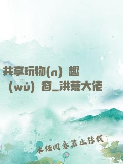 共享玩物(n)筆趣閣無(wú)彈窗