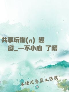 共享玩物(n)筆趣閣無彈窗