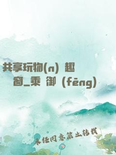 共享玩物(n)筆趣閣無彈窗