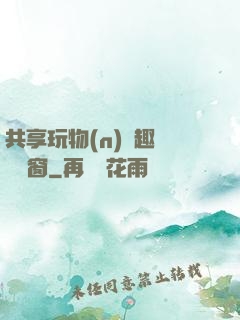 共享玩物(n)筆趣閣無彈窗