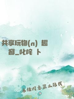 共享玩物(n)筆趣閣無彈窗