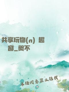 共享玩物(n)筆趣閣無彈窗