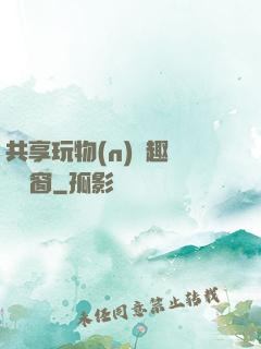 共享玩物(n)筆趣閣無彈窗