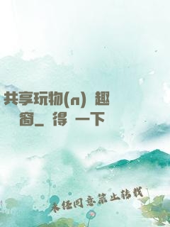 共享玩物(n)筆趣閣無彈窗