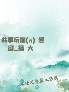 共享玩物(n)筆趣閣無彈窗