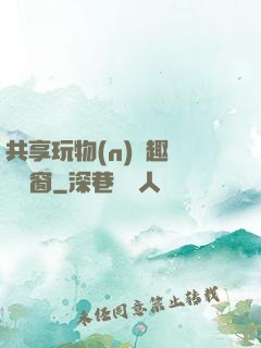 共享玩物(n)筆趣閣無彈窗