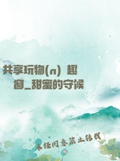 共享玩物(n)筆趣閣無彈窗