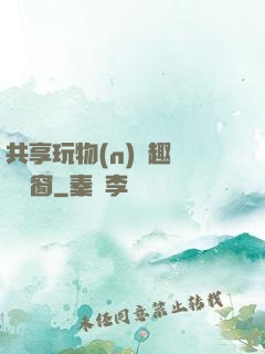 共享玩物(n)筆趣閣無彈窗