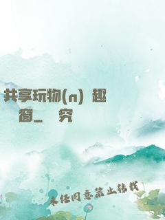共享玩物(n)筆趣閣無彈窗