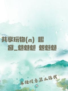 共享玩物(n)筆趣閣無彈窗