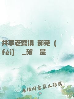 共享老婆俱樂部免費(fèi)閱讀