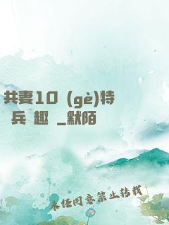 共妻10個(gè)特種兵筆趣閣