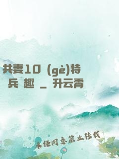 共妻10個(gè)特種兵筆趣閣
