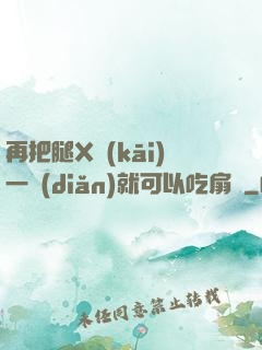 再把腿X開(kāi)一點(diǎn)就可以吃扇貝