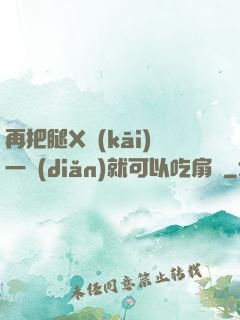 再把腿X開(kāi)一點(diǎn)就可以吃扇貝