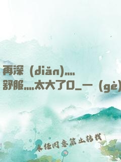 再深點(diǎn)灬舒服灬太大了O