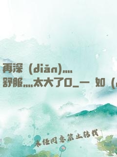 再深點(diǎn)灬舒服灬太大了O