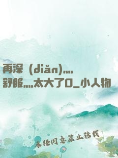 再深點(diǎn)灬舒服灬太大了O