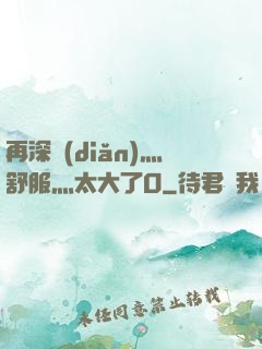 再深點(diǎn)灬舒服灬太大了O