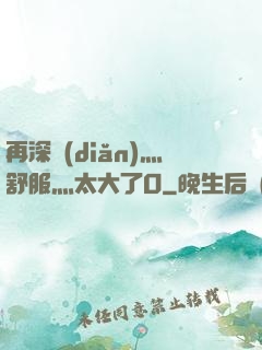 再深點(diǎn)灬舒服灬太大了O