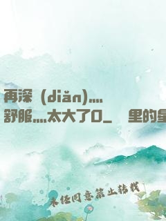 再深點(diǎn)灬舒服灬太大了O