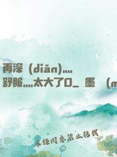 再深點(diǎn)灬舒服灬太大了O