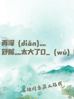 再深點(diǎn)灬舒服灬太大了O