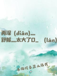再深點(diǎn)灬舒服灬太大了O