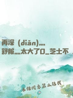 再深點(diǎn)灬舒服灬太大了O