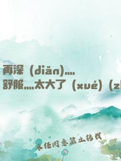 再深點(diǎn)灬舒服灬太大了學(xué)長(zhǎng)作者