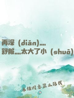 再深點(diǎn)灬舒服灬太大了小說(shuō)d