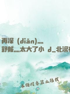 再深點(diǎn)灬舒服灬太大了小說d