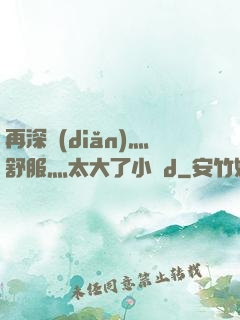 再深點(diǎn)灬舒服灬太大了小說d