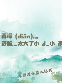 再深點(diǎn)灬舒服灬太大了小說d
