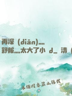 再深點(diǎn)灬舒服灬太大了小說d