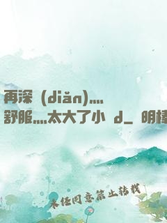 再深點(diǎn)灬舒服灬太大了小說d