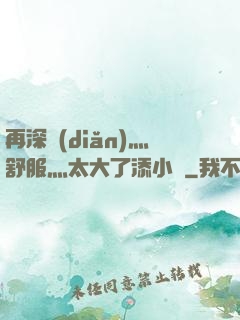 再深點(diǎn)灬舒服灬太大了添小書
