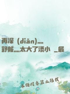 再深點(diǎn)灬舒服灬太大了添小書