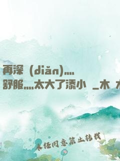 再深點(diǎn)灬舒服灬太大了添小書