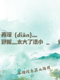 再深點(diǎn)灬舒服灬太大了添小書