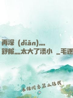 再深點(diǎn)灬舒服灬太大了添小書