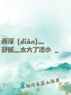 再深點(diǎn)灬舒服灬太大了添小書