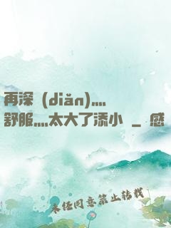 再深點(diǎn)灬舒服灬太大了添小書