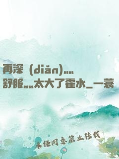 再深點(diǎn)灬舒服灬太大了霍水