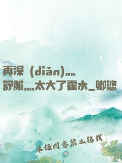 再深點(diǎn)灬舒服灬太大了霍水