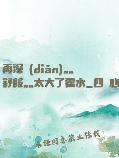 再深點(diǎn)灬舒服灬太大了霍水