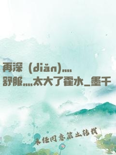 再深點(diǎn)灬舒服灬太大了霍水