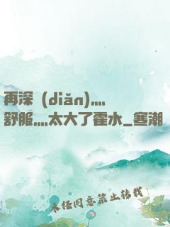 再深點(diǎn)灬舒服灬太大了霍水