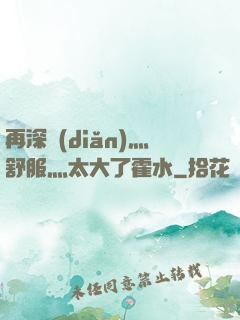 再深點(diǎn)灬舒服灬太大了霍水