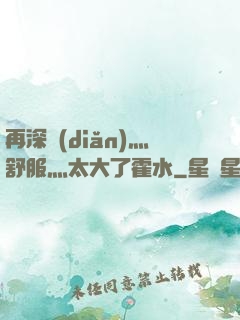 再深點(diǎn)灬舒服灬太大了霍水